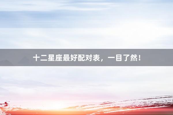 十二星座最好配对表，一目了然！