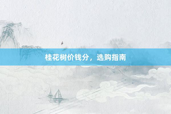 桂花树价钱分，选购指南