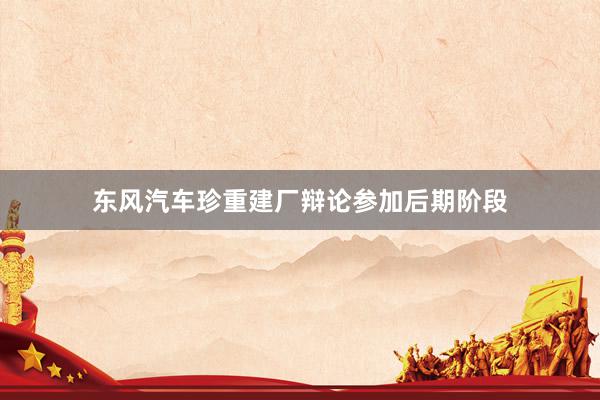 东风汽车珍重建厂辩论参加后期阶段
